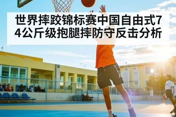 世界摔跤锦标赛中国自由式74公斤级抱腿摔防守反击分析