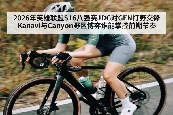 2026年英雄联盟S16八强赛JDG对GEN打野交锋Kanavi与Canyon野区博弈谁能掌控前期节奏